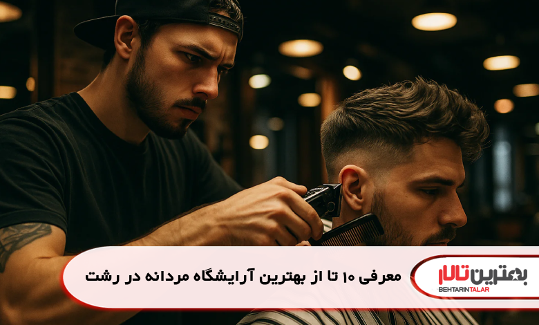 معرفی 10 تا از بهترین آرایشگاه مردانه در رشت