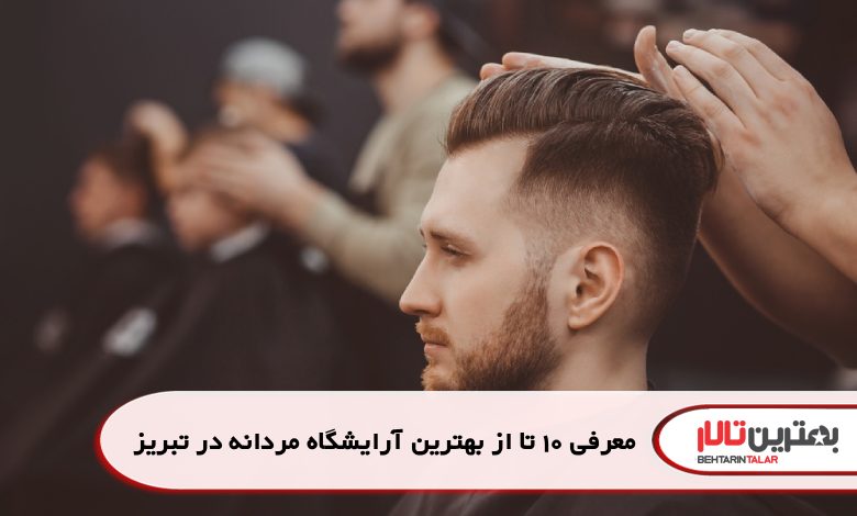 معرفی 10 تا از بهترین آرایشگاه مردانه در تبریز