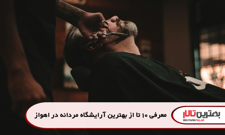 معرفی 10 تا از بهترین آرایشگاه مردانه دراهواز