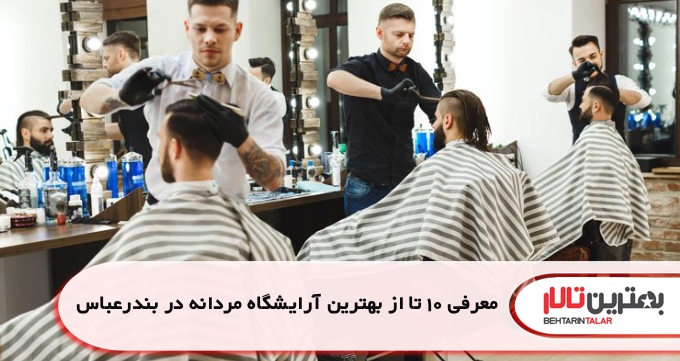 معرفی 10 تا از بهترین آرایشگاه مردانه در بندر عباس